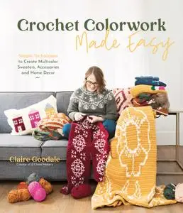 Crochet Colorwork Made Easy: Simple Techniques to Create Multicolor Sweaters, Accessories and Home Decor