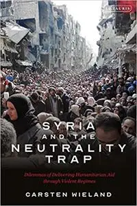 Syria and the Neutrality Trap: The Dilemmas of Delivering Humanitarian Aid through Violent Regimes