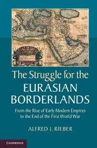 The Struggle for the Eurasian Borderlands: From the Rise of Early Modern Empires to the End of the First World War