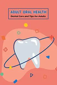 Adult Oral Health: Dental Care and Tips for Adults: Dental Care