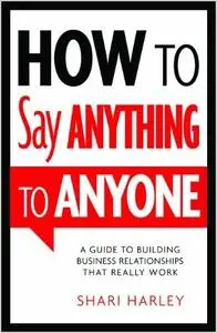 How to Say Anything to Anyone: A Guide to Building Business Relationships That Really Work (repost)