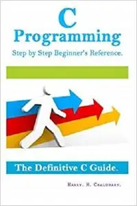 C Programming Step by Step Beginner's Reference: The Definitive C Guide