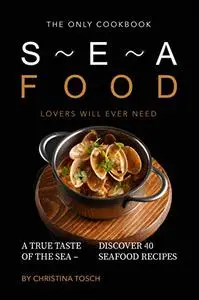 The Only Cookbook Seafood Lovers Will Ever Need: A True Taste of the Sea – Discover 40 Seafood Recipes