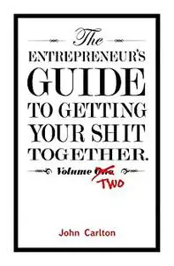 The Entrepreneur's Guide To Getting Your Shit Together, Volume Two