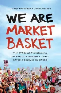 We Are Market Basket: The Story of the Unlikely Grassroots Movement that Saved a Beloved Business