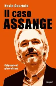 Kevin Gosztola - Il caso Assange. Colpevole di giornalismo