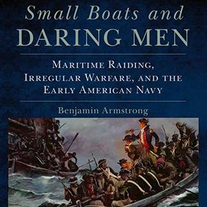 Small Boats and Daring Men: Maritime Raiding, Irregular Warfare, and the Early American Navy [Audiobook]