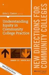 Understanding Equity in Community College Practice: New Directions for Community Colleges, Number 172