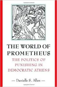 The World of Prometheus: The Politics of Punishing in Democratic Athens by Danielle S. Allen