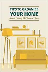 Tips to Organize Your Home: Guide to Creating The Illusion of Space