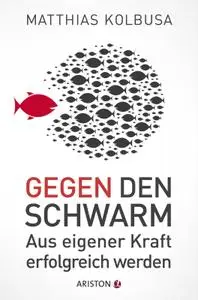 Gegen den Schwarm: Aus eigener Kraft erfolgreich werden