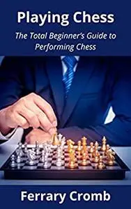 Playing Chess: The Total Beginner’s Guide to Performing Chess