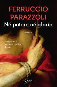 Ferruccio Parazzoli - Né potere né gloria. Indagine su un uomo tradito. Gesù