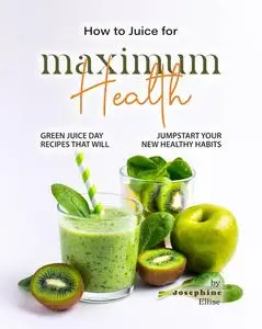 How to Juice for Maximum Health: Green Juice Day Recipes That Will Jumpstart Your New Healthy Habits