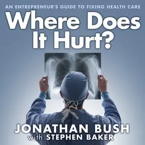 «Where Does It Hurt?: An Entrepreneur's Guide to Fixing Health Care» by Stephen Baker,Jonathan Bush