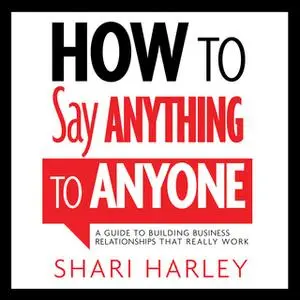 «How to Say Anything to Anyone: A Guide to Building Business Relationships That Really Work» by Shari Harley