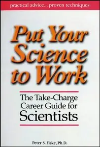 Put Your Science to Work: The Take-Charge Career Guide for Scientists - Practical Advise,,, Proven Techniques