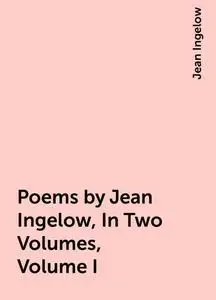 «Poems by Jean Ingelow, In Two Volumes, Volume I» by Jean Ingelow