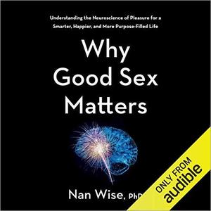 Why Good Sex Matters Understanding the Neuroscience of Pleasure for a Smarter Happier and More Purpose-Filled Life [Audiobook]