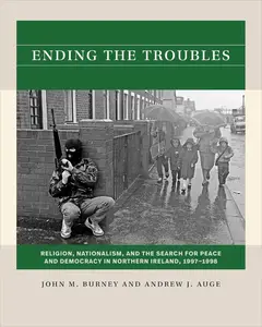 Ending the Troubles: Religion, Nationalism, and the Search for Peace and Democracy in Northern Ireland, 1997-1998