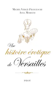 Michel Vergé-Franceschi, Anna Moretti, "Une histoire érotique de Versailles (1661-1789)"