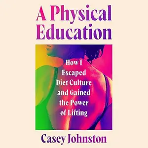 A Physical Education: How I Escaped Diet Culture and Gained the Power of Lifting [Audiobook]