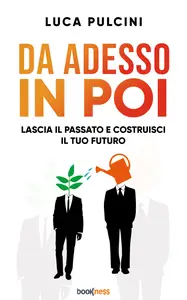 Da adesso in poi: Lascia il passato e costruisci il tuo futuro - Luca Pulcini