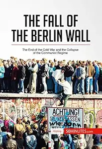 The Fall of the Berlin Wall: The End of the Cold War and the Collapse of the Communist Regime (History)