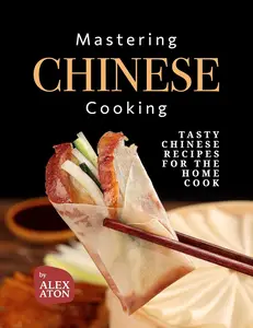 Mastering Chinese Cooking: Tasty Chinese Recipes for the Home Cook