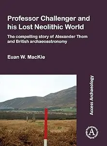 Professor Challenger and his Lost Neolithic World: The Compelling Story of Alexander Thom and British Archaeoastronomy