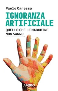 Paolo Caressa - Ignoranza artificiale. Quello che le macchine non sanno