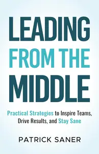 Leading from the Middle: Practical Strategies to Inspire Teams, Drive Results, and Stay Sane