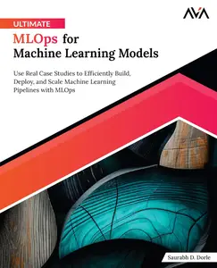 Ultimate MLOps for Machine Learning Models: Use Real Case Studies to Efficiently Build, Deploy, and Scale Machine Learning