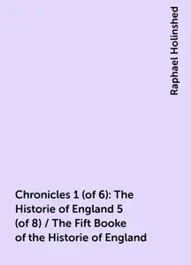 «Chronicles 1 (of 6): The Historie of England 5 (of 8) / The Fift Booke of the Historie of England» by Raphael Holinshed