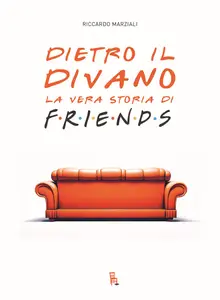 Marziali Riccardo - Dietro il divano. La vera storia di Friends