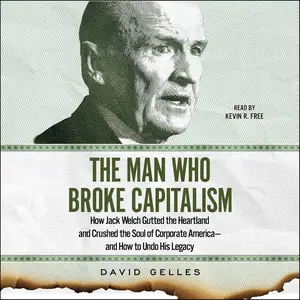 The Man Who Broke Capitalism: How Jack Welch Gutted the Heartland and Crushed the Soul of Corporate America