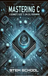 Mastering C: The Ultimate Guide to Low-Level Programming, Embedded Systems, and OS Development