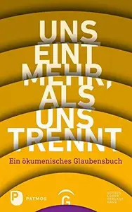 Uns eint mehr, als uns trennt: Ein ökumenisches Glaubensbuch