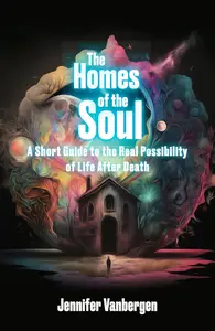 The Homes of the Soul: A Short Guide to the Real Possibility of Life After Death