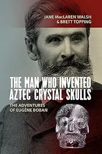 The Man Who Invented Aztec Crystal Skulls: The Adventures of Eugène Boban