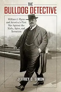 The Bulldog Detective: William J. Flynn and America's First War against the Mafia, Spies, and Terrorists