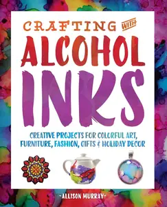 Crafting with Alcohol Inks: Creative Projects for Colorful Art, Furniture, Fashion, Gifts and Holiday Decor