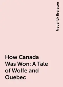 «How Canada Was Won: A Tale of Wolfe and Quebec» by Frederick Brereton