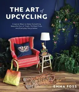 The Art of Upcycling: Creative Ways to Make Something Beautiful Out of Trash, Thrifted Finds and Everyday Recyclables