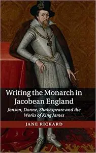 Writing the Monarch in Jacobean England: Jonson, Donne, Shakespeare and the Works of King James