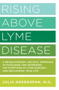 Rising Above Lyme Disease: A Revolutionary, Holistic Approach to Managing and Reversing the Symptoms of Lyme Disease And...