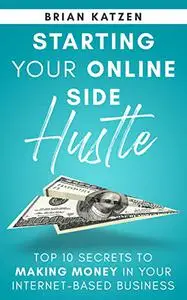 Starting Your Online Side Hustle: Top 10 Secrets to Making Money in Your Internet-Based Business