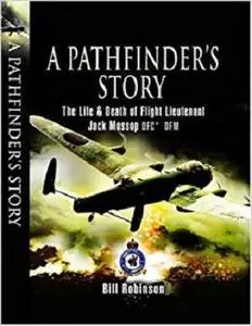Pathfinder's Story: The Life and Death of Flight Lieutenant Jack Mossop DFC* DFM