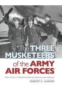 "The Three Musketeers of the Army Air Forces" : From Hitler's Fortress Europa to Hiroshima and Nagasaki