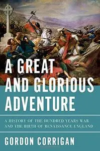 A Great and Glorious Adventure: A History of the Hundred Years War and the Birth of Renaissance England (Repost)
